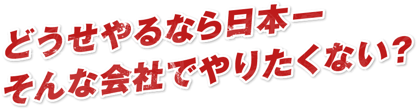 どうせやるなら日本一そんな会社でやりたくない？